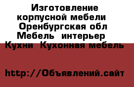 Изготовление корпусной мебели - Оренбургская обл. Мебель, интерьер » Кухни. Кухонная мебель   